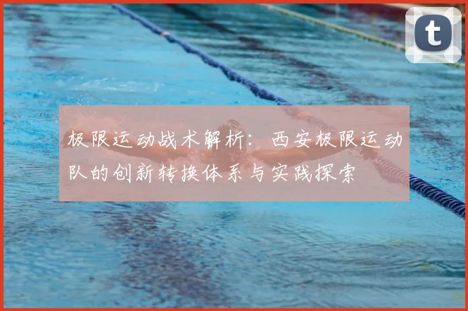 极限运动战术解析:西安极限运动队的创新转换体系与实践探索