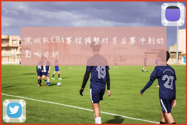 深圳队CBA赛程调整对季后赛冲刺的影响分析