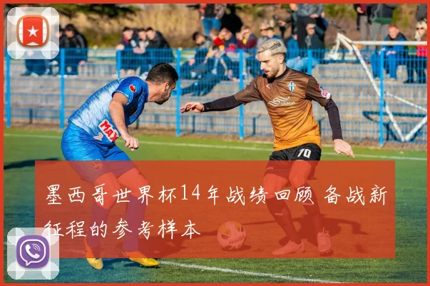 墨西哥世界杯14年战绩回顾 备战新征程的参考样本