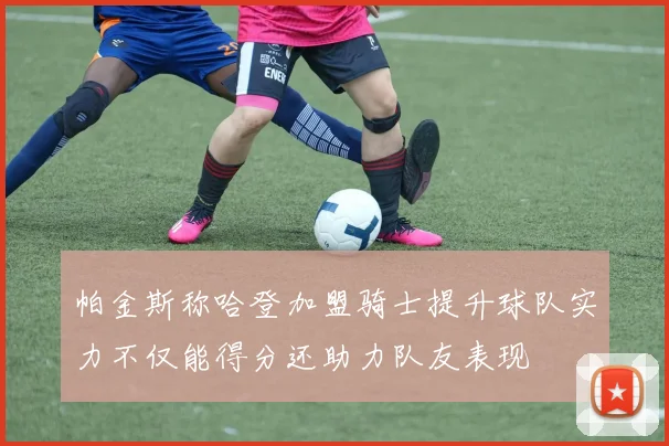 帕金斯称哈登加盟骑士提升球队实力不仅能得分还助力队友表现