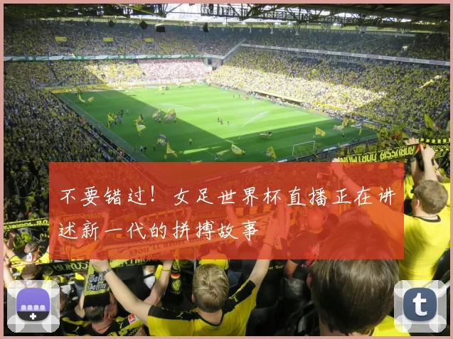 不要错过！女足世界杯直播正在讲述新一代的拼搏故事