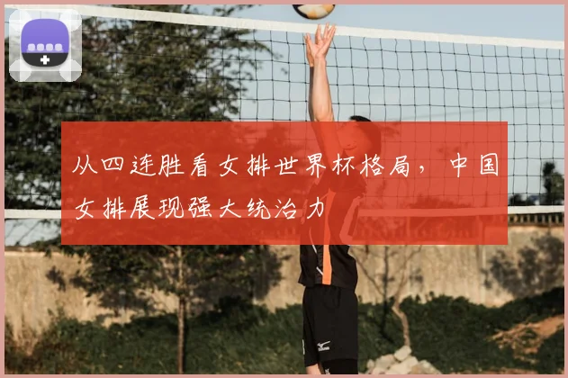 从四连胜看女排世界杯格局，中国女排展现强大统治力