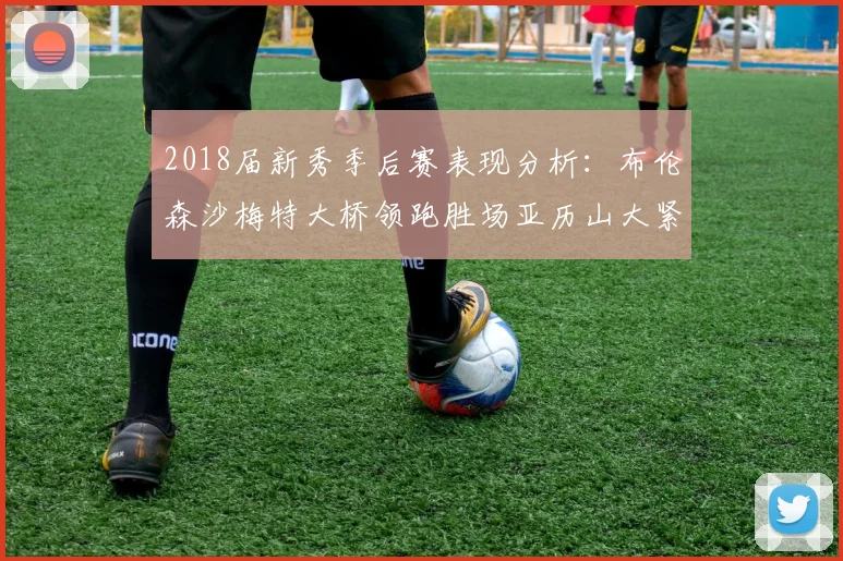 2018届新秀季后赛表现分析：布伦森沙梅特大桥领跑胜场亚历山大紧随其后