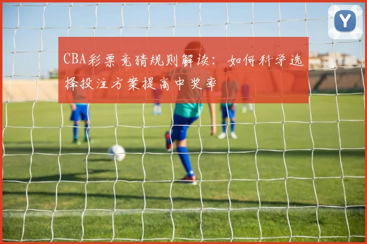 CBA彩票竞猜规则解读：如何科学选择投注方案提高中奖率