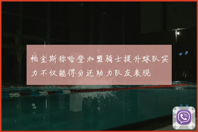 帕金斯称哈登加盟骑士提升球队实力不仅能得分还助力队友表现
