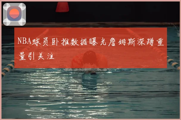 NBA球员卧推数据曝光詹姆斯深蹲重量引关注