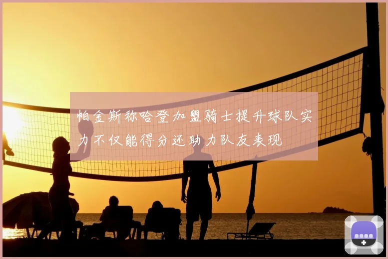 帕金斯称哈登加盟骑士提升球队实力不仅能得分还助力队友表现