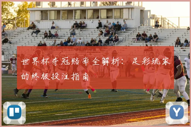 世界杯夺冠赔率全解析：足彩玩家的终极投注指南
