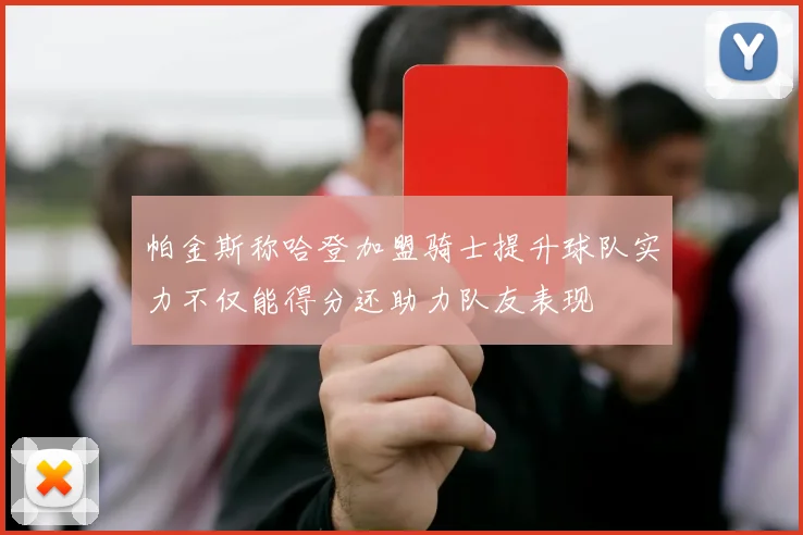 帕金斯称哈登加盟骑士提升球队实力不仅能得分还助力队友表现