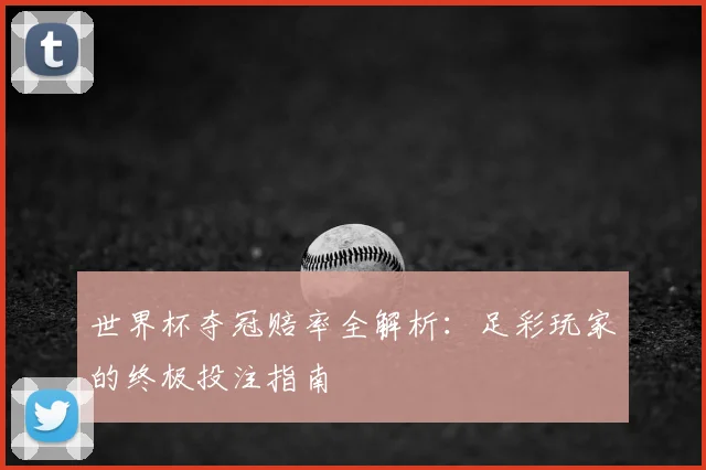 世界杯夺冠赔率全解析：足彩玩家的终极投注指南
