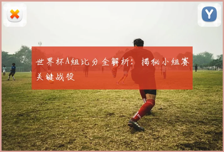 世界杯A组比分全解析:揭秘小组赛关键战役
