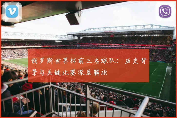 俄罗斯世界杯前三名球队：历史背景与关键比赛深度解读