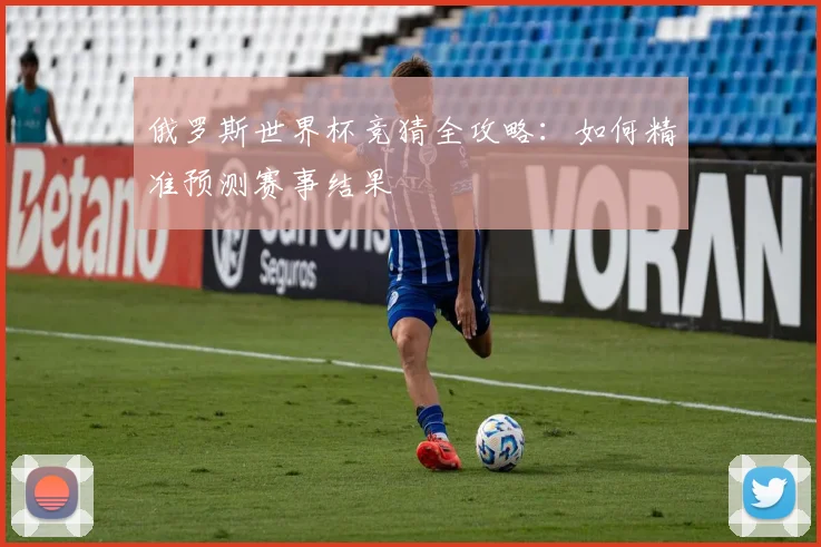 俄罗斯世界杯竞猜全攻略:如何精准预测赛事结果