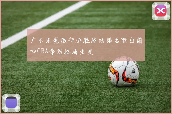 广东东莞银行连胜终结排名跌出前四CBA争冠格局生变