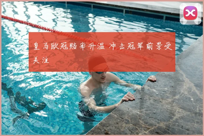 皇马欧冠赔率升温 冲击冠军前景受关注