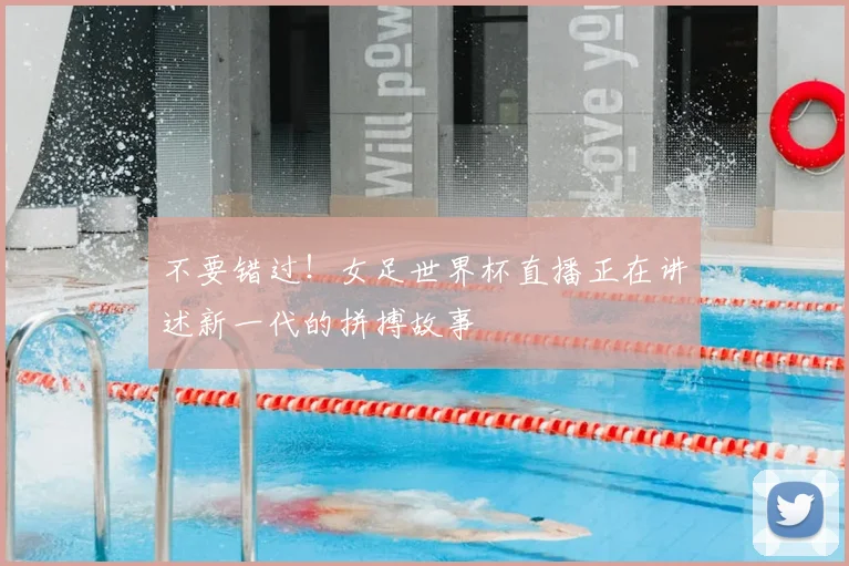 不要错过！女足世界杯直播正在讲述新一代的拼搏故事