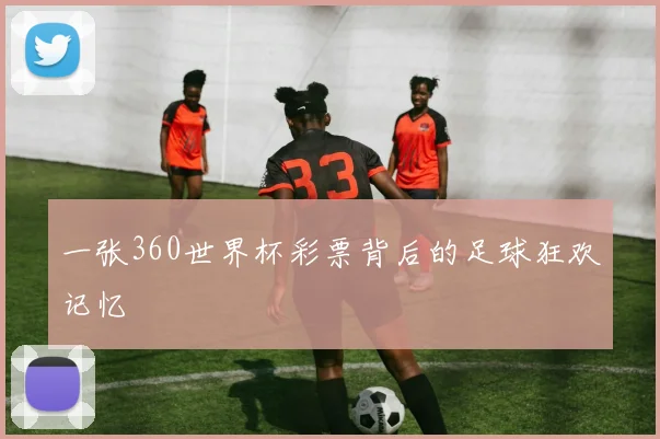 一张360世界杯彩票背后的足球狂欢记忆