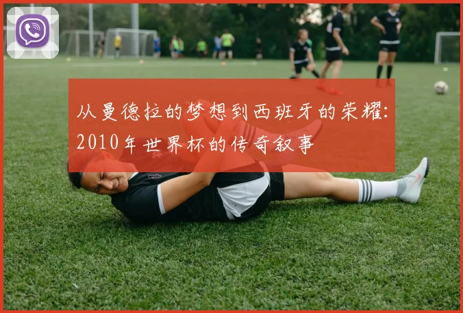 从曼德拉的梦想到西班牙的荣耀:2010年世界杯的传奇叙事