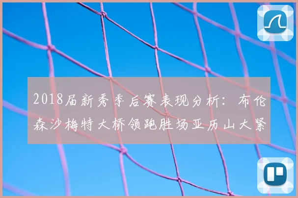 2018届新秀季后赛表现分析:布伦森沙梅特大桥领跑胜场亚历山大紧随其后