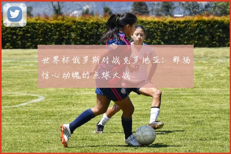 世界杯俄罗斯对战克罗地亚：那场惊心动魄的点球大战