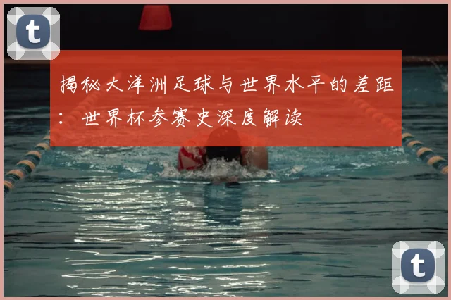 揭秘大洋洲足球与世界水平的差距：世界杯参赛史深度解读