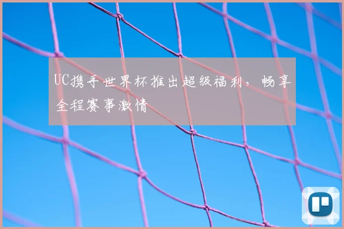 UC携手世界杯推出超级福利,畅享全程赛事激情