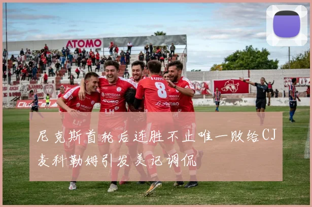 尼克斯首轮后连胜不止唯一败给CJ麦科勒姆引发美记调侃
