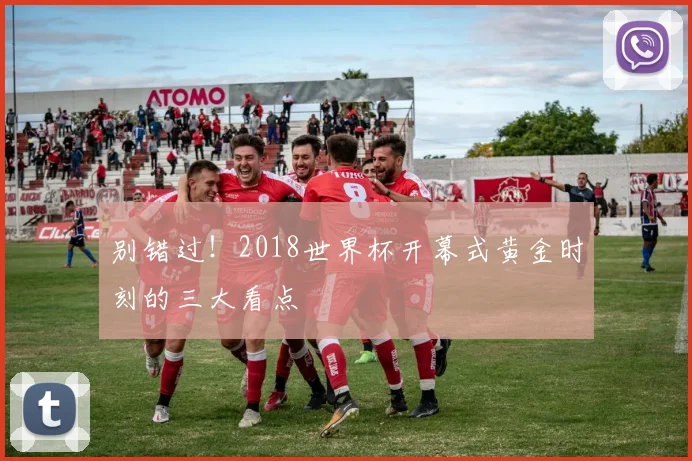 别错过!2018世界杯开幕式黄金时刻的三大看点
