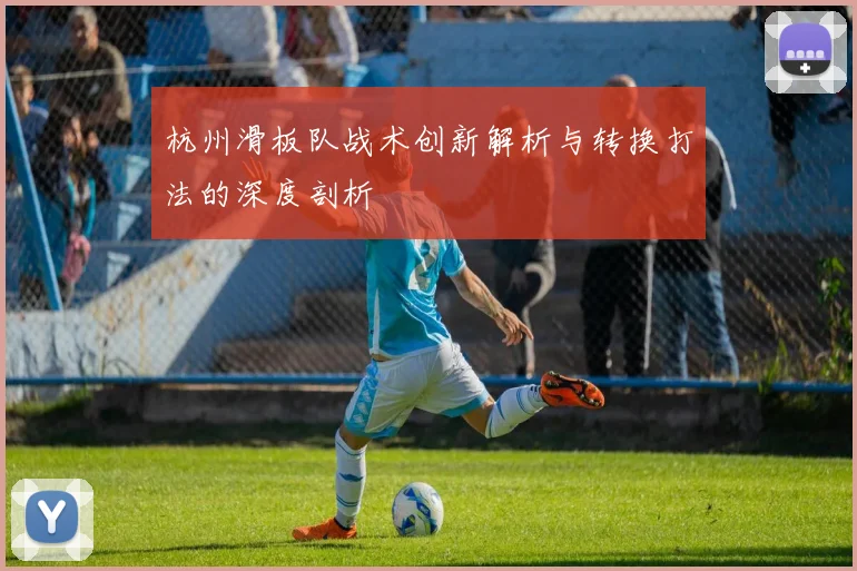 杭州滑板队战术创新解析与转换打法的深度剖析