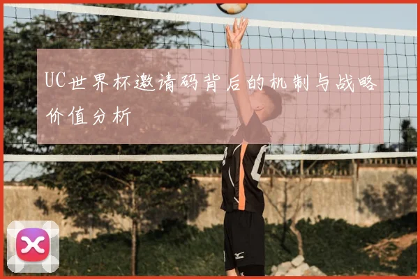 UC世界杯邀请码背后的机制与战略价值分析