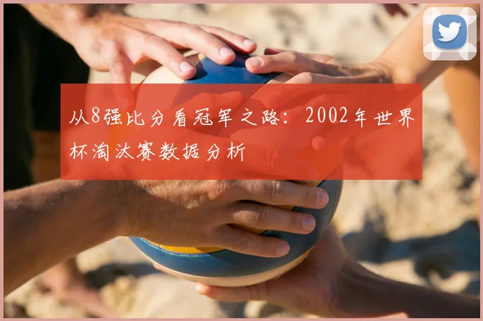 从8强比分看冠军之路：2002年世界杯淘汰赛数据分析