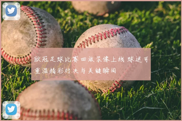 欧冠足球比赛回放录像上线 球迷可重温精彩对决与关键瞬间