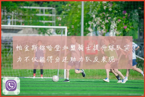 帕金斯称哈登加盟骑士提升球队实力不仅能得分还助力队友表现