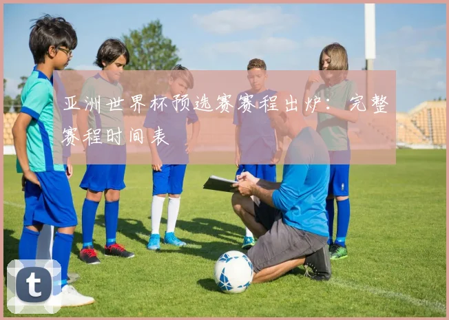 亚洲世界杯预选赛赛程出炉：完整赛程时间表