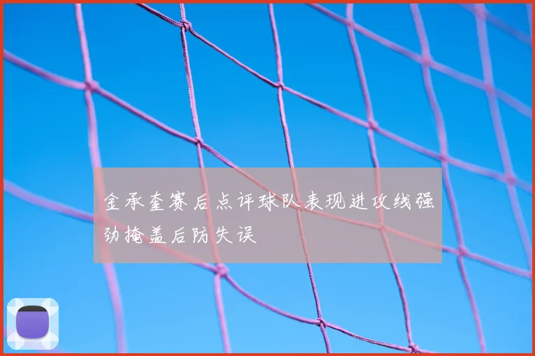 金承奎赛后点评球队表现进攻线强劲掩盖后防失误