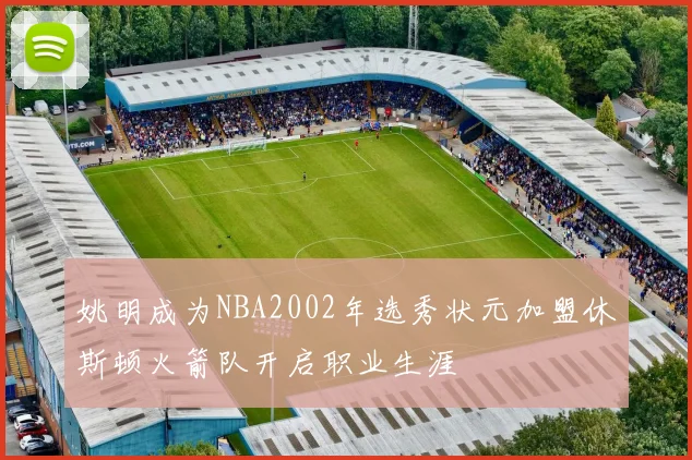 姚明成为NBA2002年选秀状元加盟休斯顿火箭队开启职业生涯