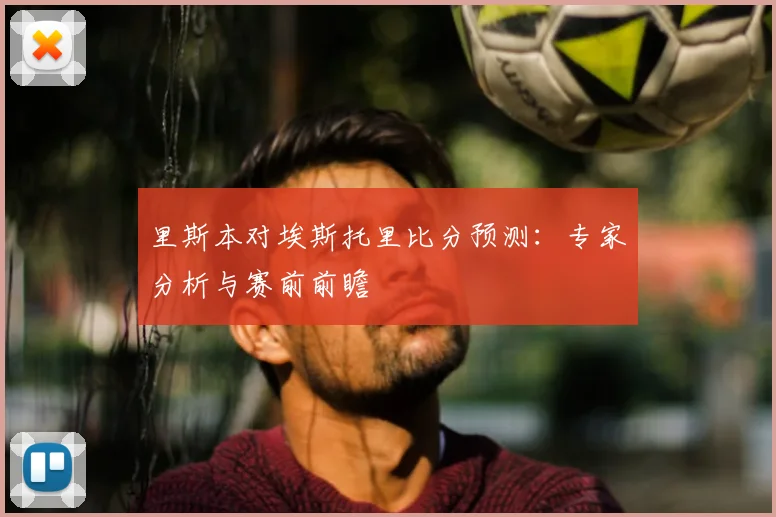 里斯本对埃斯托里比分预测:专家分析与赛前前瞻