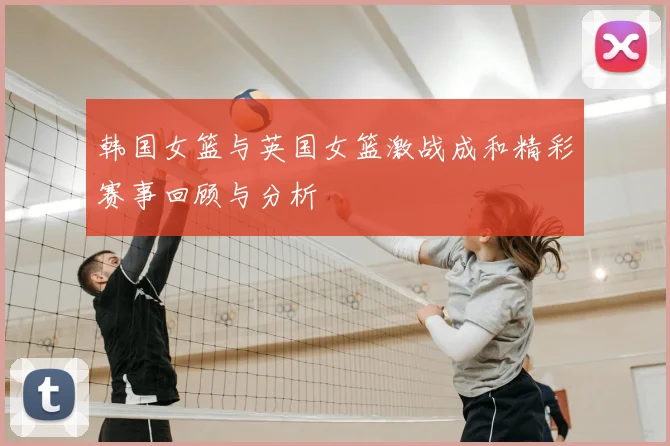 韩国女篮与英国女篮激战成和精彩赛事回顾与分析