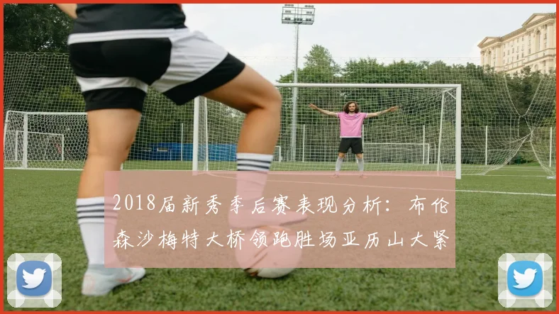 2018届新秀季后赛表现分析:布伦森沙梅特大桥领跑胜场亚历山大紧随其后