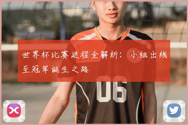 世界杯比赛进程全解析:小组出线至冠军诞生之路