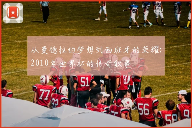 从曼德拉的梦想到西班牙的荣耀:2010年世界杯的传奇叙事