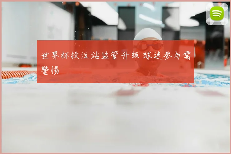世界杯投注站监管升级 球迷参与需警惕