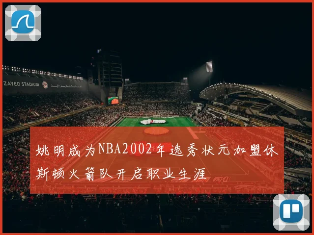 姚明成为NBA2002年选秀状元加盟休斯顿火箭队开启职业生涯