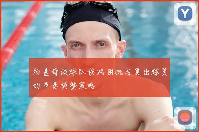 约基奇谈球队伤病困扰与复出球员的节奏调整策略