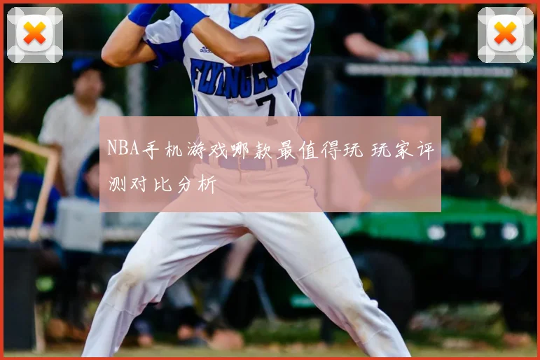 NBA手机游戏哪款最值得玩 玩家评测对比分析