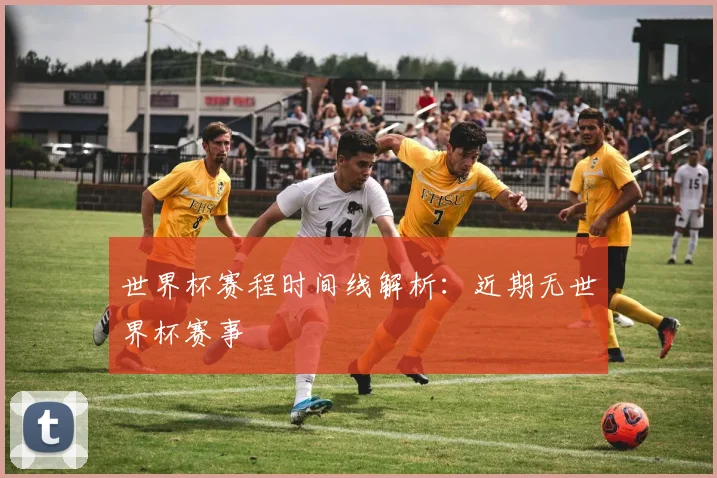 世界杯赛程时间线解析:近期无世界杯赛事