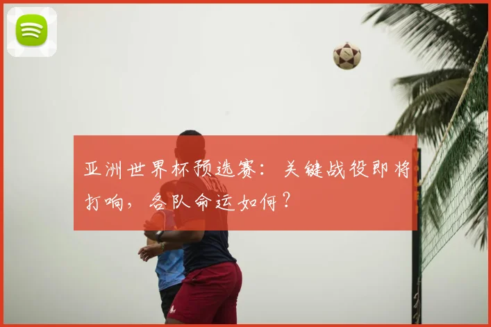 亚洲世界杯预选赛：关键战役即将打响，各队命运如何？