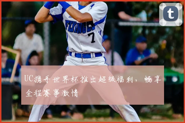 UC携手世界杯推出超级福利,畅享全程赛事激情