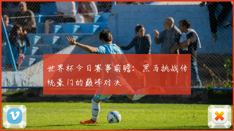 世界杯今日赛事前瞻：黑马挑战传统豪门的巅峰对决