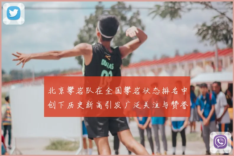北京攀岩队在全国攀岩状态排名中创下历史新高引发广泛关注与赞誉